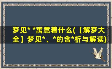 梦见* *寓意着什么(【解梦大全】梦见*、*的含*析与解读)